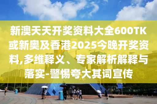 新澳天天開獎資料大全600TK或新奧及香港2025今晚開獎資料,多維釋義、專家解析解釋與落實(shí)-警惕夸大其詞宣傳
