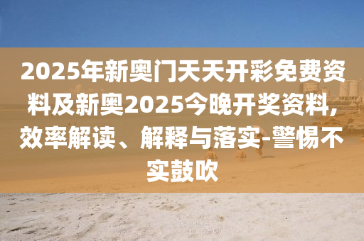 2025年新奧門天天開彩免費資料及新奧2025今晚開獎資料,效率解讀、解釋與落實-警惕不實鼓吹