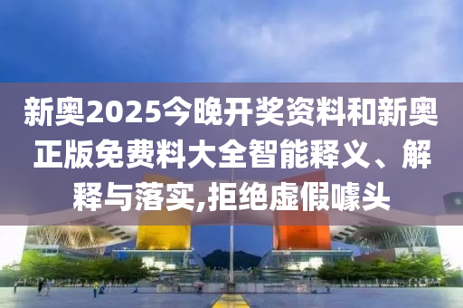 新奧2025今晚開(kāi)獎(jiǎng)資料和新奧正版免費(fèi)料大全智能釋義、解釋與落實(shí),拒絕虛假噱頭