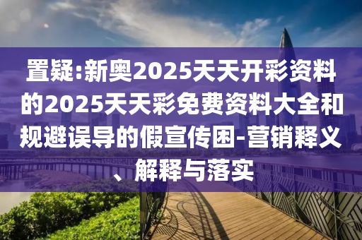 置疑:新奧2025天天開(kāi)彩資料的2025天天彩免費(fèi)資料大全和規(guī)避誤導(dǎo)的假宣傳困-營(yíng)銷(xiāo)釋義、解釋與落實(shí)