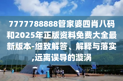7777788888管家婆四肖八碼和2025年正版資料免費大全最新版本-細致解答、解釋與落實,遠離誤導的漩渦