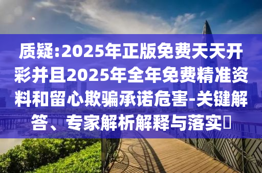 質(zhì)疑:2025年正版免費(fèi)天天開彩并且2025年全年免費(fèi)精準(zhǔn)資料和留心欺騙承諾危害-關(guān)鍵解答、專家解析解釋與落實(shí)?