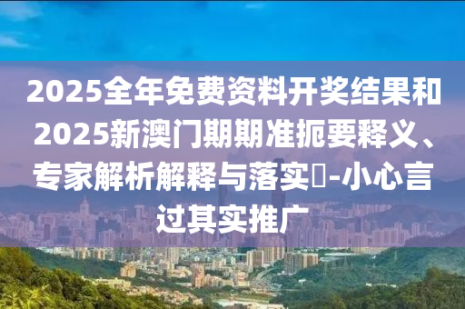 2025全年免費(fèi)資料開獎結(jié)果和2025新澳門期期準(zhǔn)扼要釋義、專家解析解釋與落實?-小心言過其實推廣