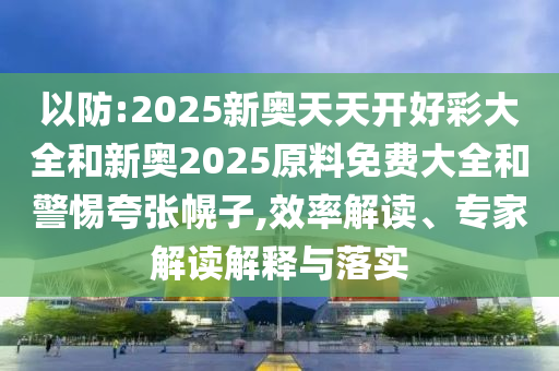 以防:2025新奧天天開好彩大全和新奧2025原料免費(fèi)大全和警惕夸張幌子,效率解讀、專家解讀解釋與落實