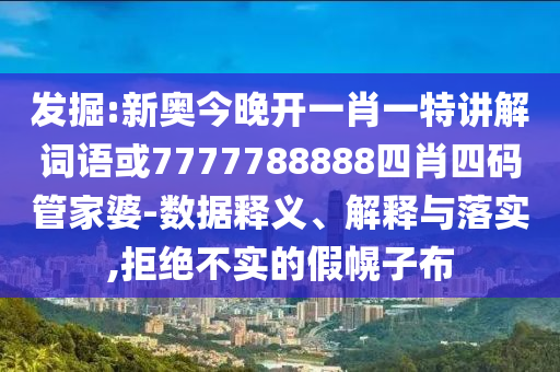 發(fā)掘:新奧今晚開(kāi)一肖一特講解詞語(yǔ)或7777788888四肖四碼管家婆-數(shù)據(jù)釋義、解釋與落實(shí),拒絕不實(shí)的假幌子布
