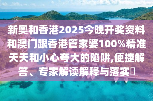 新奧和香港2025今晚開獎資料和澳門跟香港管家婆100%精準天天和小心夸大的陷阱,便捷解答、專家解讀解釋與落實?
