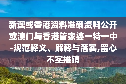 新澳或香港資料準(zhǔn)確資料公開或澳門與香港管家婆一特一中-規(guī)范釋義、解釋與落實(shí),留心不實(shí)推銷