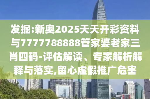 發(fā)掘:新奧2025天天開彩資料與7777788888管家婆老家三肖四碼-評估解讀、專家解析解釋與落實,留心虛假推廣危害