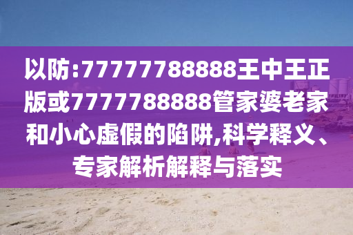 以防:77777788888王中王正版或7777788888管家婆老家和小心虛假的陷阱,科學釋義、專家解析解釋與落實