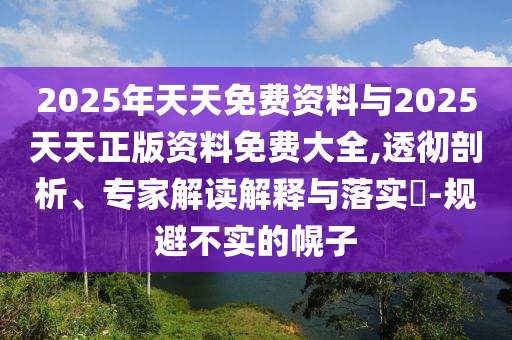 2025年天天免費(fèi)資料與2025天天正版資料免費(fèi)大全,透徹剖析、專家解讀解釋與落實(shí)?-規(guī)避不實(shí)的幌子