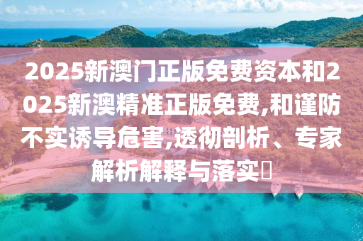 2025新澳門正版免費(fèi)資本和2025新澳精準(zhǔn)正版免費(fèi),和謹(jǐn)防不實誘導(dǎo)危害,透徹剖析、專家解析解釋與落實?