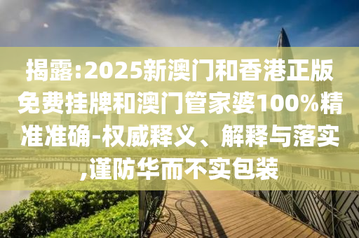 揭露:2025新澳門和香港正版免費掛牌和澳門管家婆100%精準準確-權威釋義、解釋與落實,謹防華而不實包裝