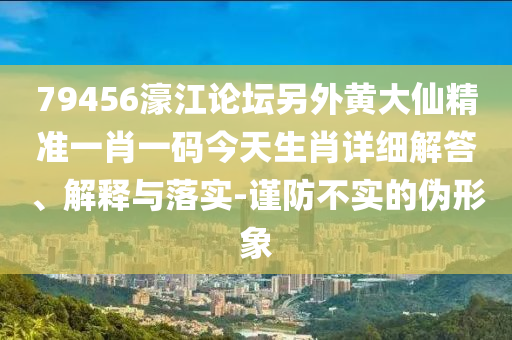 79456濠江論壇另外黃大仙精準一肖一碼今天生肖詳細解答、解釋與落實-謹防不實的偽形象