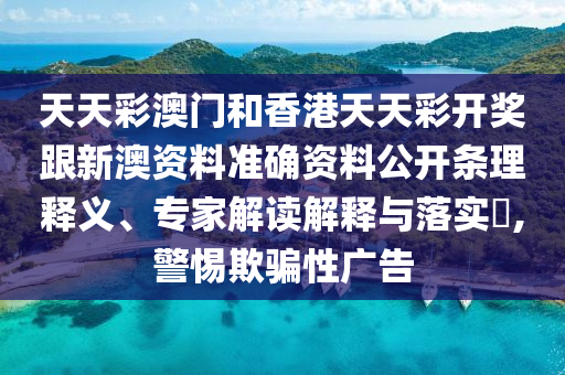 天天彩澳門(mén)和香港天天彩開(kāi)獎(jiǎng)跟新澳資料準(zhǔn)確資料公開(kāi)條理釋義、專(zhuān)家解讀解釋與落實(shí)?,警惕欺騙性廣告