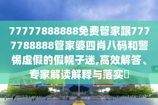 77777888888免費(fèi)管家跟7777788888管家婆四肖八碼和警惕虛假的假幌子迷,高效解答、專家解讀解釋與落實(shí)?