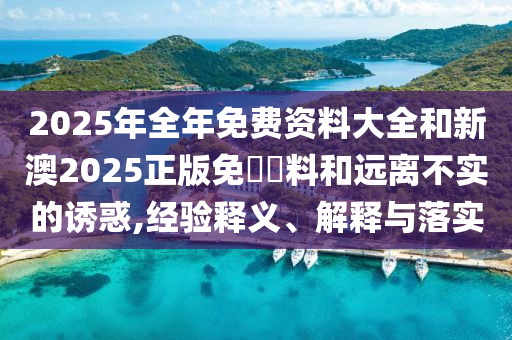 2025年全年免費資料大全和新澳2025正版免費資料和遠(yuǎn)離不實的誘惑,經(jīng)驗釋義、解釋與落實