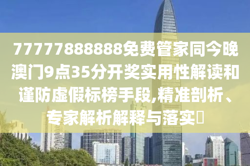 77777888888免費(fèi)管家同今晚澳門9點(diǎn)35分開獎(jiǎng)實(shí)用性解讀和謹(jǐn)防虛假標(biāo)榜手段,精準(zhǔn)剖析、專家解析解釋與落實(shí)?