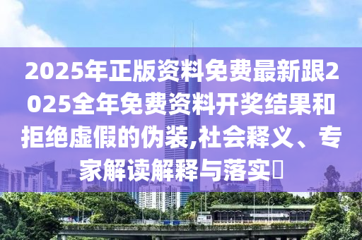 2025年正版資料免費(fèi)最新跟2025全年免費(fèi)資料開獎結(jié)果和拒絕虛假的偽裝,社會釋義、專家解讀解釋與落實(shí)?