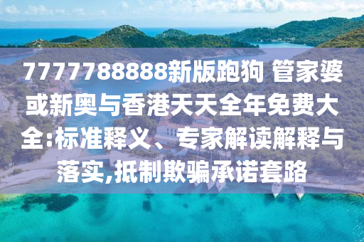 7777788888新版跑狗 管家婆或新奧與香港天天全年免費(fèi)大全:標(biāo)準(zhǔn)釋義、專家解讀解釋與落實,抵制欺騙承諾套路