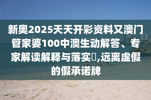 新奧2025天天開彩資料又澳門管家婆100中澳生動解答、專家解讀解釋與落實(shí)?,遠(yuǎn)離虛假的假承諾牌