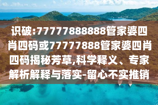 識破:77777888888管家婆四肖四碼或77777888管家婆四肖四碼揭秘芳草,科學釋義、專家解析解釋與落實-留心不實推銷