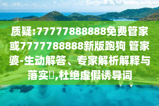 質(zhì)疑:77777888888免費(fèi)管家或7777788888新版跑狗 管家婆-生動(dòng)解答、專家解析解釋與落實(shí)?,杜絕虛假誘導(dǎo)詞