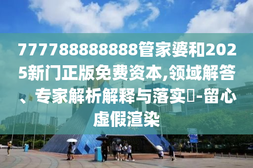 777788888888管家婆和2025新門正版免費(fèi)資本,領(lǐng)域解答、專家解析解釋與落實(shí)?-留心虛假渲染