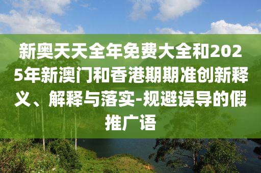 新奧天天全年免費(fèi)大全和2025年新澳門和香港期期準(zhǔn)創(chuàng)新釋義、解釋與落實(shí)-規(guī)避誤導(dǎo)的假推廣語(yǔ)
