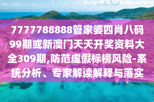7777788888管家婆四肖八碼99期或新澳門天天開獎資料大全309期,防范虛假標榜風險-系統(tǒng)分析、專家解讀解釋與落實