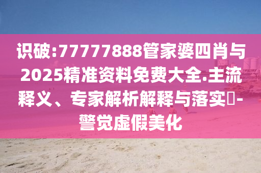 識破:77777888管家婆四肖與2025精準資料免費大全.主流釋義、專家解析解釋與落實?-警覺虛假美化