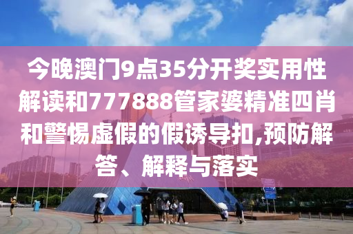 今晚澳門(mén)9點(diǎn)35分開(kāi)獎(jiǎng)實(shí)用性解讀和777888管家婆精準(zhǔn)四肖和警惕虛假的假誘導(dǎo)扣,預(yù)防解答、解釋與落實(shí)