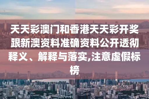 天天彩澳門和香港天天彩開獎跟新澳資料準(zhǔn)確資料公開透徹釋義、解釋與落實,注意虛假標(biāo)榜