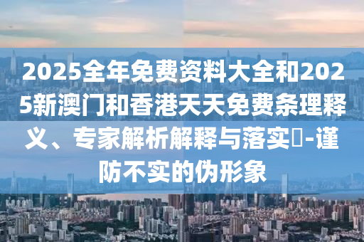 2025全年免費資料大全和2025新澳門和香港天天免費條理釋義、專家解析解釋與落實?-謹防不實的偽形象