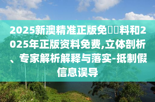 2025新澳精準(zhǔn)正版免費(fèi)資料和2025年正版資料免費(fèi),立體剖析、專(zhuān)家解析解釋與落實(shí)-抵制假信息誤導(dǎo)