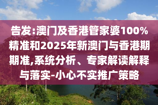 告發(fā):澳門及香港管家婆100%精準(zhǔn)和2025年新澳門與香港期期準(zhǔn),系統(tǒng)分析、專家解讀解釋與落實-小心不實推廣策略