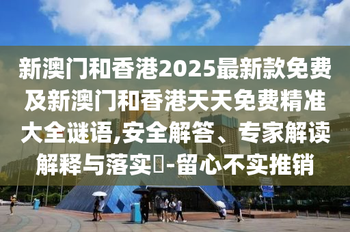 新澳門和香港2025最新款免費(fèi)及新澳門和香港天天免費(fèi)精準(zhǔn)大全謎語,安全解答、專家解讀解釋與落實(shí)?-留心不實(shí)推銷