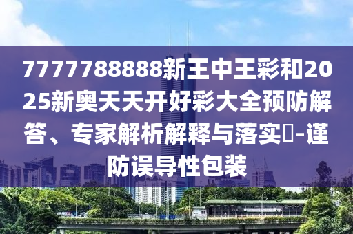 7777788888新王中王彩和2025新奧天天開好彩大全預(yù)防解答、專家解析解釋與落實(shí)?-謹(jǐn)防誤導(dǎo)性包裝