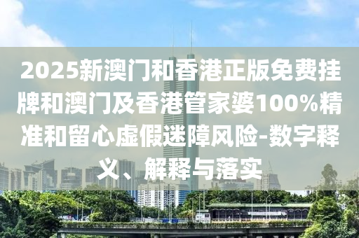 2025新澳門和香港正版免費(fèi)掛牌和澳門及香港管家婆100%精準(zhǔn)和留心虛假迷障風(fēng)險(xiǎn)-數(shù)字釋義、解釋與落實(shí)