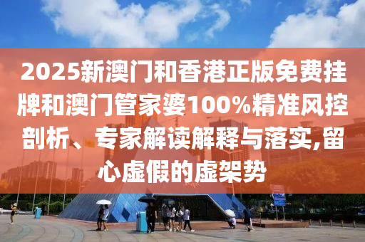 2025新澳門和香港正版免費(fèi)掛牌和澳門管家婆100%精準(zhǔn)風(fēng)控剖析、專家解讀解釋與落實,留心虛假的虛架勢