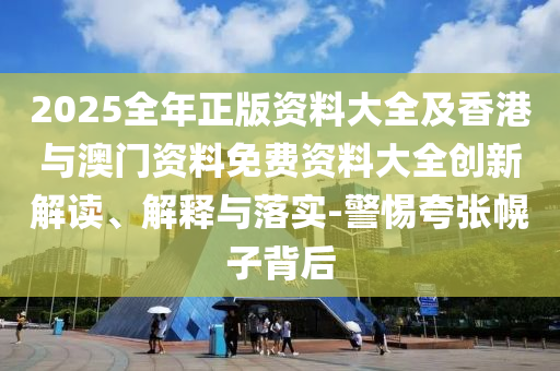 2025全年正版資料大全及香港與澳門資料免費資料大全創(chuàng)新解讀、解釋與落實-警惕夸張幌子背后