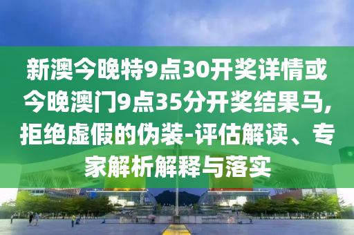 新澳今晚特9點(diǎn)30開獎(jiǎng)詳情或今晚澳門9點(diǎn)35分開獎(jiǎng)結(jié)果馬,拒絕虛假的偽裝-評(píng)估解讀、專家解析解釋與落實(shí)
