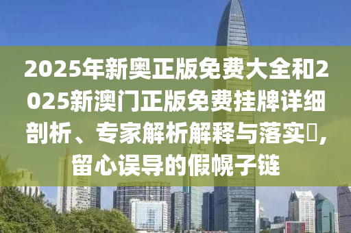 2025年新奧正版免費(fèi)大全和2025新澳門正版免費(fèi)掛牌詳細(xì)剖析、專家解析解釋與落實(shí)?,留心誤導(dǎo)的假幌子鏈