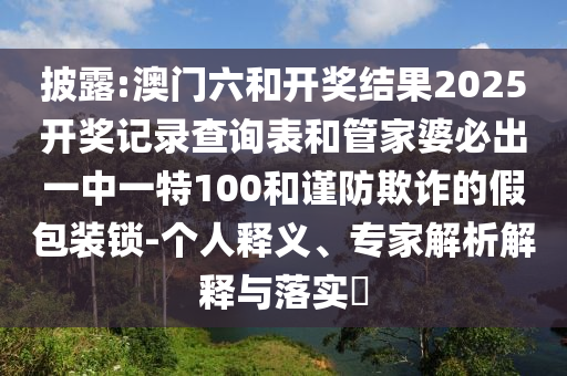 披露:澳門六和開獎(jiǎng)結(jié)果2025開獎(jiǎng)記錄查詢表和管家婆必出一中一特100和謹(jǐn)防欺詐的假包裝鎖-個(gè)人釋義、專家解析解釋與落實(shí)?