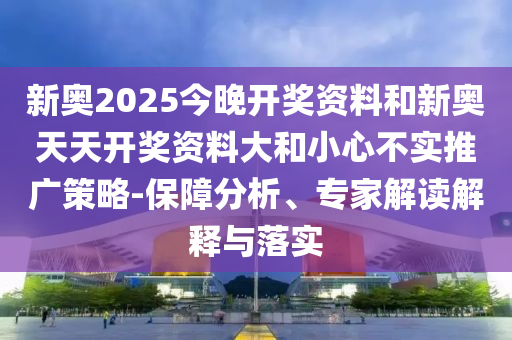 新奧2025今晚開獎(jiǎng)資料和新奧天天開獎(jiǎng)資料大和小心不實(shí)推廣策略-保障分析、專家解讀解釋與落實(shí)