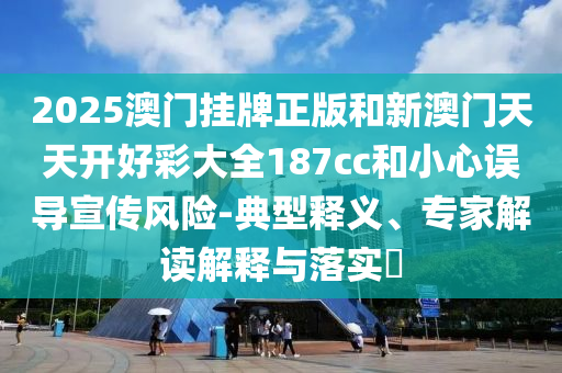 2025澳門掛牌正版和新澳門天天開好彩大全187cc和小心誤導(dǎo)宣傳風(fēng)險(xiǎn)-典型釋義、專家解讀解釋與落實(shí)?