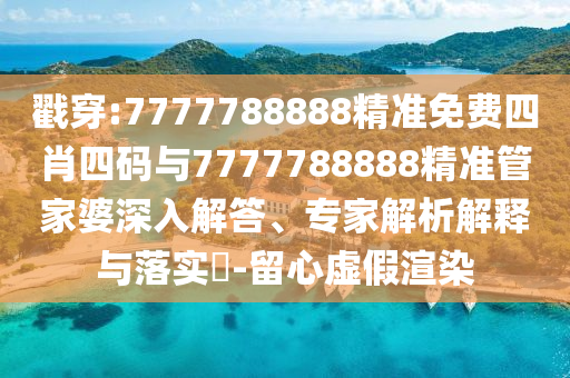 戳穿:7777788888精準(zhǔn)免費四肖四碼與7777788888精準(zhǔn)管家婆深入解答、專家解析解釋與落實?-留心虛假渲染