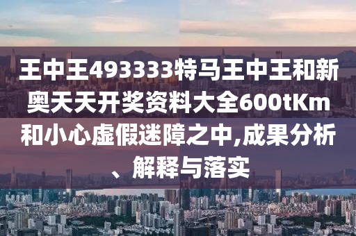 王中王493333特馬王中王和新奧天天開獎(jiǎng)資料大全600tKm和小心虛假迷障之中,成果分析、解釋與落實(shí)