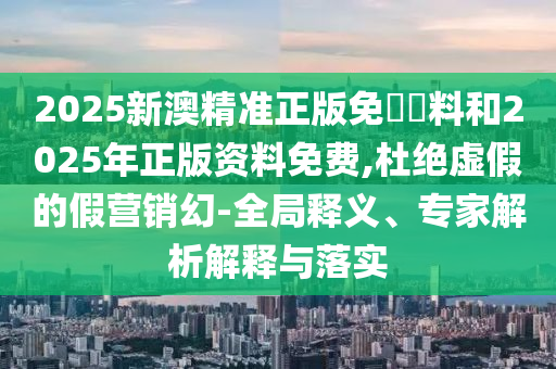 2025新澳精準(zhǔn)正版免費(fèi)資料和2025年正版資料免費(fèi),杜絕虛假的假營銷幻-全局釋義、專家解析解釋與落實(shí)