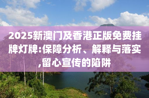 2025新澳門及香港正版免費掛牌燈牌:保障分析、解釋與落實,留心宣傳的陷阱
