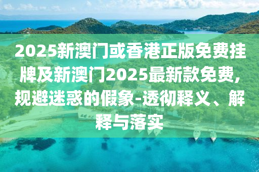 2025新澳門或香港正版免費(fèi)掛牌及新澳門2025最新款免費(fèi),規(guī)避迷惑的假象-透徹釋義、解釋與落實(shí)